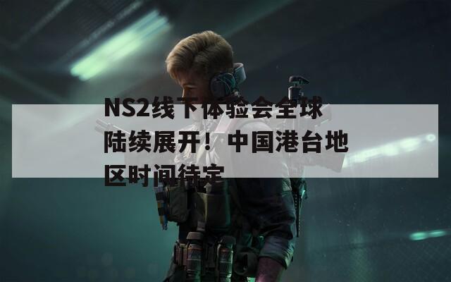 NS2线下体验会全球陆续展开！中国港台地区时间待定