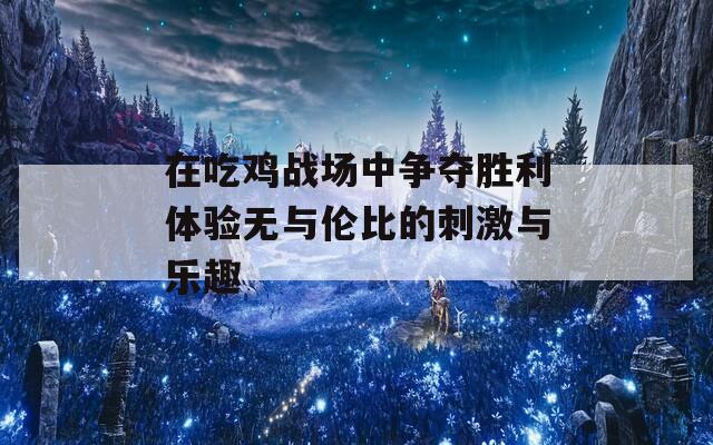 在吃鸡战场中争夺胜利体验无与伦比的刺激与乐趣