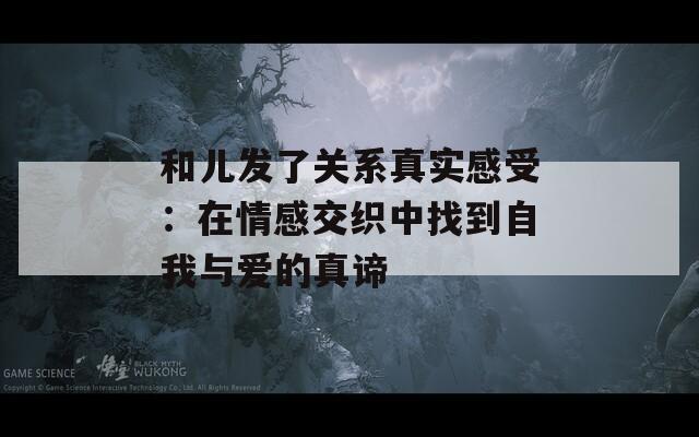 和儿发了关系真实感受：在情感交织中找到自我与爱的真谛