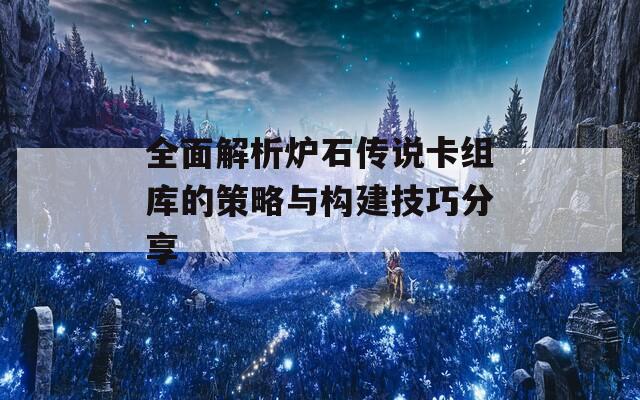 全面解析炉石传说卡组库的策略与构建技巧分享