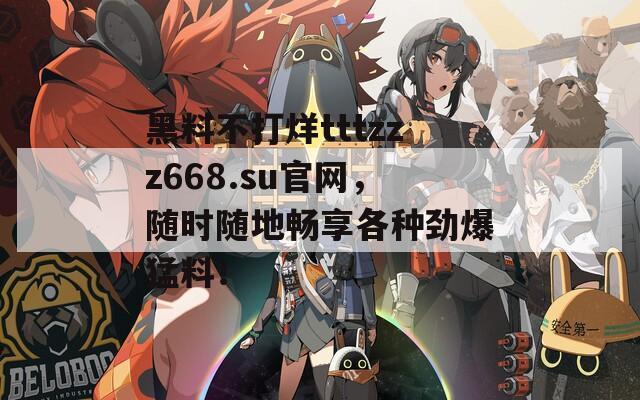 黑料不打烊tttzzz668.su官网，随时随地畅享各种劲爆猛料！