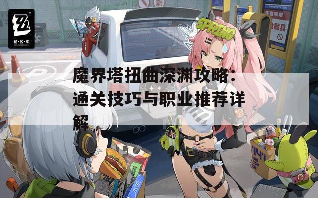 魔界塔扭曲深渊攻略：通关技巧与职业推荐详解