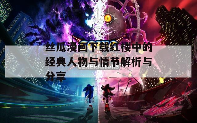 丝瓜漫画下载红楼中的经典人物与情节解析与分享