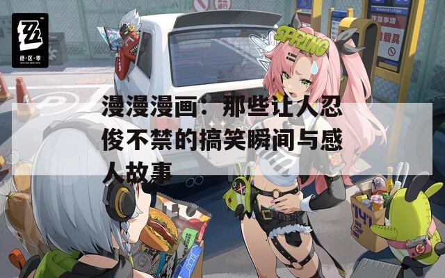 漫漫漫画：那些让人忍俊不禁的搞笑瞬间与感人故事