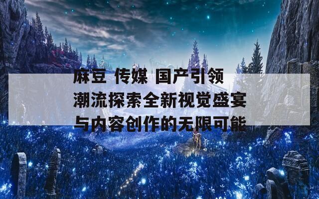 麻豆 传媒 国产引领潮流探索全新视觉盛宴与内容创作的无限可能