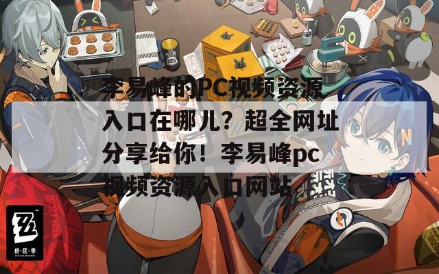 李易峰的PC视频资源入口在哪儿？超全网址分享给你！李易峰pc视频资源入口网站