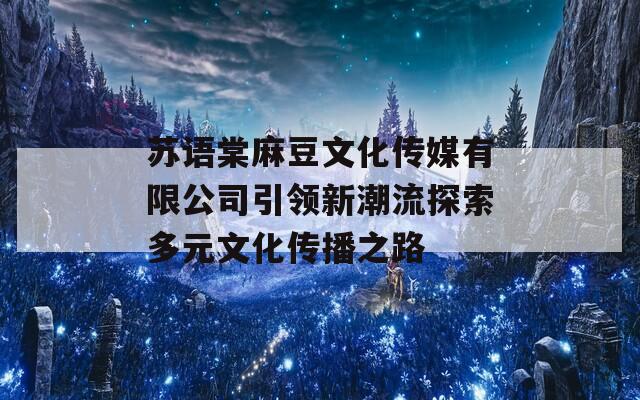 苏语棠麻豆文化传媒有限公司引领新潮流探索多元文化传播之路