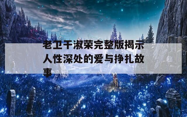 老卫干淑荣完整版揭示人性深处的爱与挣扎故事