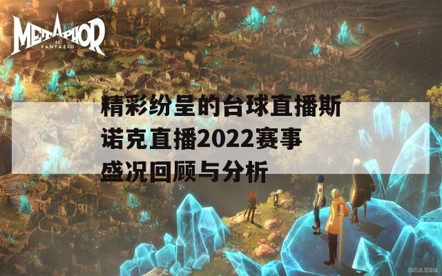 精彩纷呈的台球直播斯诺克直播2022赛事盛况回顾与分析