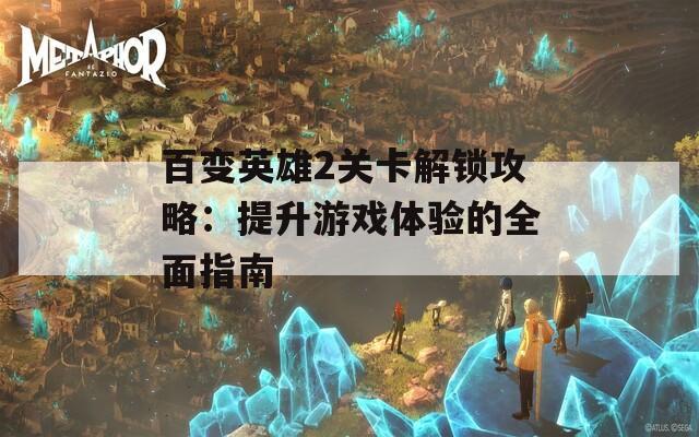 百变英雄2关卡解锁攻略：提升游戏体验的全面指南