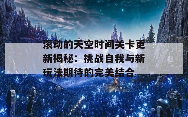 滚动的天空时间关卡更新揭秘：挑战自我与新玩法期待的完美结合