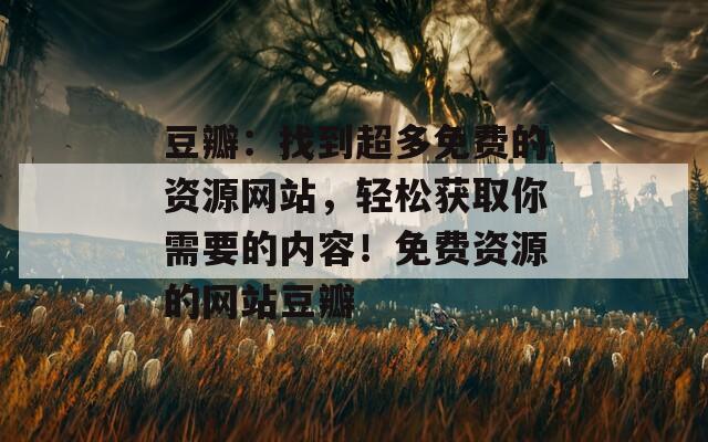 豆瓣：找到超多免费的资源网站，轻松获取你需要的内容！免费资源的网站豆瓣