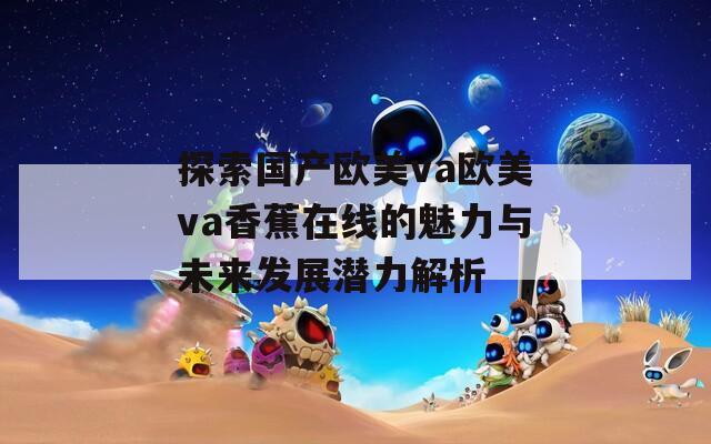 探索国产欧美va欧美va香蕉在线的魅力与未来发展潜力解析