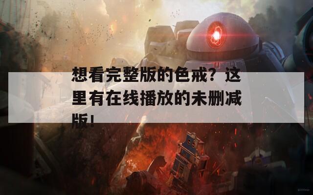 想看完整版的色戒？这里有在线播放的未删减版！