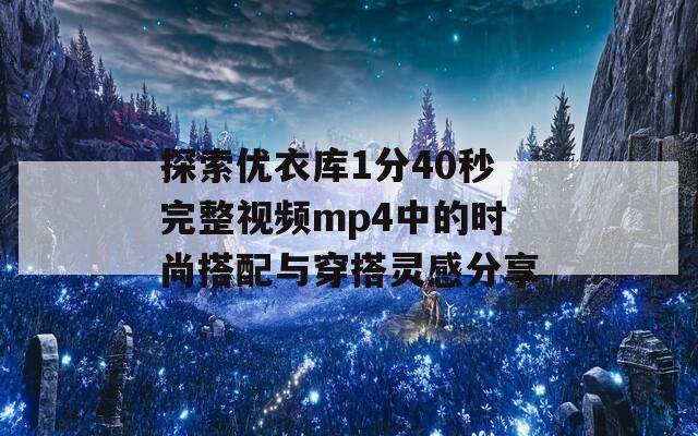 探索优衣库1分40秒完整视频mp4中的时尚搭配与穿搭灵感分享