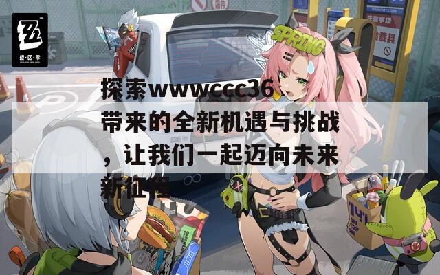 探索wwwccc36带来的全新机遇与挑战，让我们一起迈向未来新征程